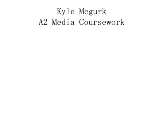 Kyle Mcgurk
A2 Media Coursework
 