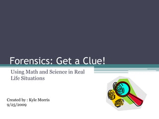 Forensics: Get a Clue! Using Math and Science in Real Life Situations Created by : Kyle Morris 9/25/2009 
