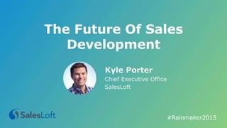 #Rainmaker2015	
  
Kyle Porter
Chief Executive Office
SalesLoft
The Future Of Sales
Development
 