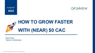 Proprietary and Conﬁdential ©2022 OpenView Advisors, LLC. All Rights Reserved
HOW TO GROW FASTER
WITH (NEAR) $0 CAC
2022
AUGUST
Kyle Poyar
Traction Conference
 