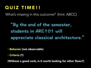 Q U I Z T I M E ! !
• Behavior (not observable)
• Criteria (?)
(Without a good verb, is it worth looking for other ﬂaws?)
What’s missing in this outcome? (hint: ABCC)
 