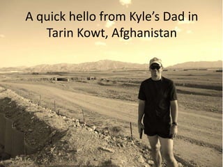 A quick hello from Kyle’s Dad in
Tarin Kowt, Afghanistan
 