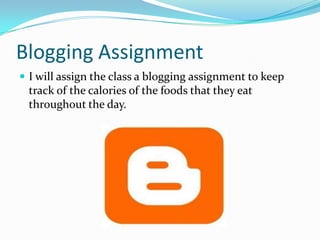 Blogging AssignmentI will assign the class a blogging assignment to keep track of the calories of the foods that they eat throughout the day. 