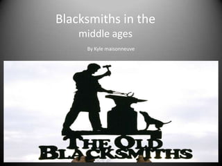Blacksmiths in the
middle ages
By Kyle maisonneuve
 