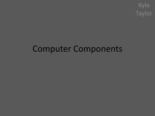 Computer Components
Kyle
Taylor
 