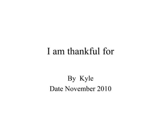 I am thankful for By  Kyle Date November 2010 