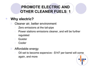 PROMOTE ELECTRIC AND OTHER CLEANER FUELS :  1 <ul><li>Why electric? </li></ul><ul><ul><li>Cleaner air, better environment ...