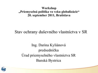 Workshop „Priemyselná politika vo veku globalizácie“ 20. september 2011, Bratislava Ing. Darina Kyliánová predsedníčka Úrad priemyselného vlastníctva SR Banská Bystrica Stav ochrany duševného vlastníctva v SR 