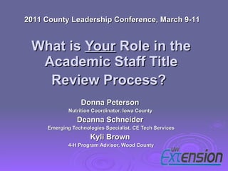 What is  Your  Role in the Academic Staff Title Review Process?   Donna Peterson  Nutrition Coordinator, Iowa County  Deanna Schneider  Emerging Technologies Specialist, CE Tech Services Kyli Brown  4-H Program Advisor, Wood County 2011 County Leadership Conference, March 9-11 