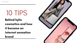 10 TIPS
Behind kylie
cosmetics and how
it became an
internet sensation
brand
 