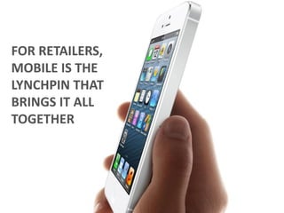 FOR RETAILERS,
MOBILE IS THE
LYNCHPIN THAT
BRINGS IT ALL
TOGETHER
 