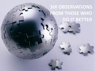 SIX OBSERVATIONS
FROM THOSE WHO
DO IT BETTER
 