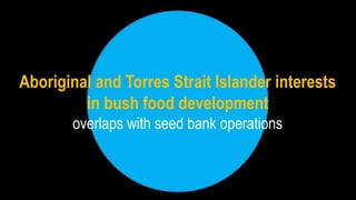 Aboriginal and Torres Strait Islander interests
in bush food development
overlaps with seed bank operations
 