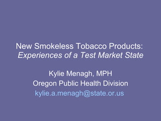 New Smokeless Tobacco Products:  Experiences of a Test Market State Kylie Menagh, MPH Oregon Public Health Division [email_address]   