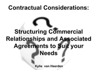 Contractual Considerations:



   Structuring Commercial
Relationships and Associated
  Agreements to Suit your
            Needs

         Kylie van Heerden
 