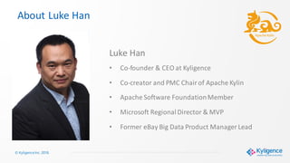 Luke Han
• Co-founder & CEO at Kyligence
• Co-creator and PMC Chairof Apache Kylin
• Apache Software FoundationMember
• Microsoft RegionalDirector & MVP
• Former eBay Big Data Product Manager Lead
© Kyligence Inc. 2018.
About Luke Han
 