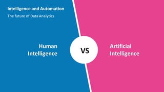 Human
Intelligence
Intelligence and Automation
The future of DataAnalytics
Artificial
IntelligenceVS
 