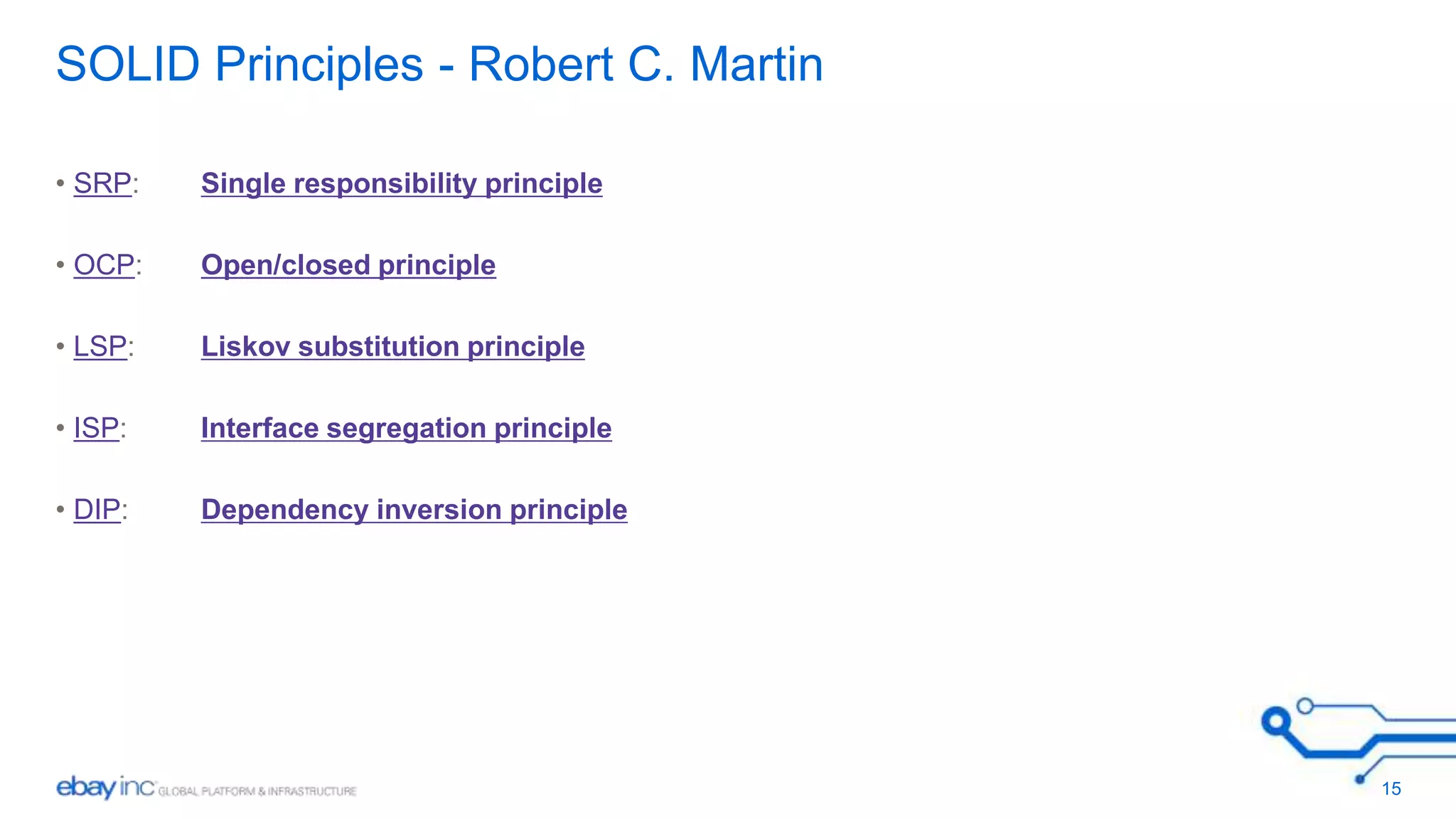 SOLID Principles - Robert C. Martin 
• SRP: Single responsibility principle 
• OCP: Open/closed principle 
• LSP: Liskov substitution principle 
• ISP: Interface segregation principle 
• DIP: Dependency inversion principle 
15 
 