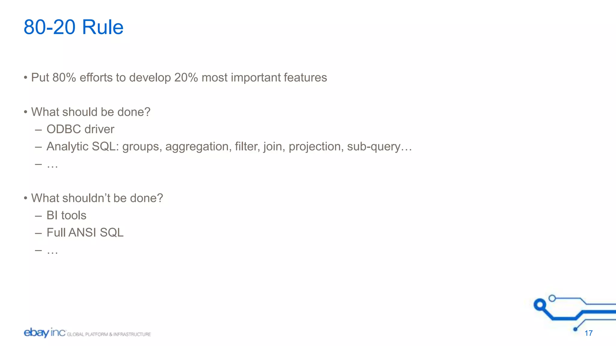 80-20 Rule 
• Put 80% efforts to develop 20% most important features 
• What should be done? 
– ODBC driver 
– Analytic SQL: groups, aggregation, filter, join, projection, sub-query… 
– … 
• What shouldn’t be done? 
– BI tools 
– Full ANSI SQL 
– … 
17 
 