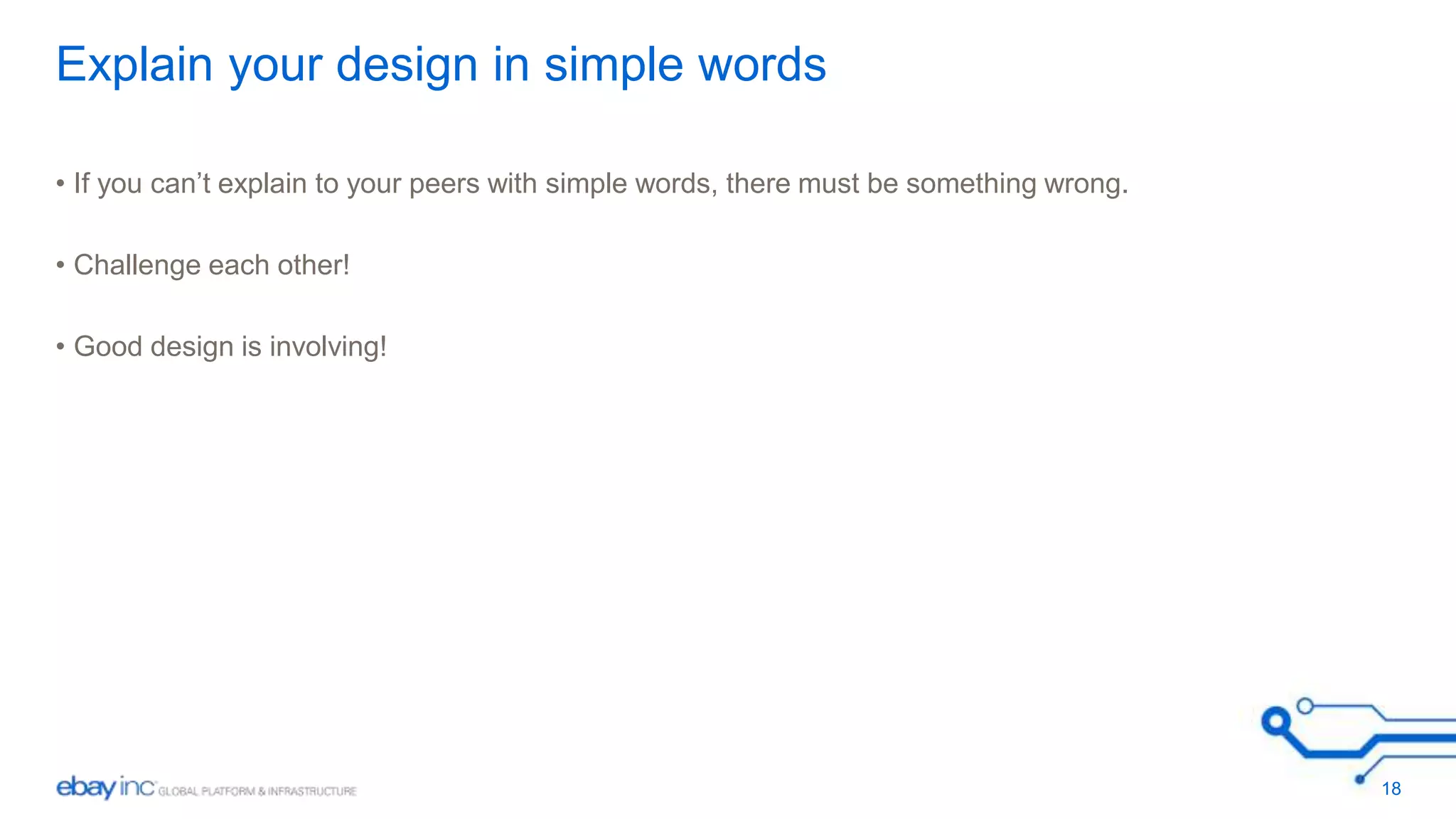 Explain your design in simple words 
• If you can’t explain to your peers with simple words, there must be something wrong. 
• Challenge each other! 
• Good design is involving! 
18 
 