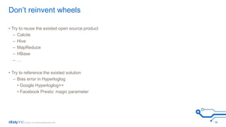 Don’t reinvent wheels 
• Try to reuse the existed open source product 
– Calcite 
– Hive 
– MapReduce 
– HBase 
– … 
• Try to reference the existed solution 
– Bias error in Hyperloglog 
• Google Hyperloglog++ 
• Facebook Presto: magic parameter 
16 
 