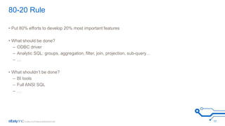 80-20 Rule 
• Put 80% efforts to develop 20% most important features 
• What should be done? 
– ODBC driver 
– Analytic SQL: groups, aggregation, filter, join, projection, sub-query… 
– … 
• What shouldn’t be done? 
– BI tools 
– Full ANSI SQL 
– … 
17 
 