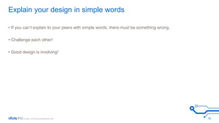 Explain your design in simple words 
• If you can’t explain to your peers with simple words, there must be something wrong. 
• Challenge each other! 
• Good design is involving! 
18 
 