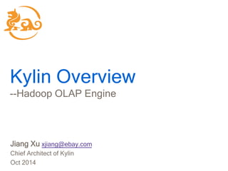 1 
Kylin： Hadoop OLAP Engine － Tech Deep Dive 
Jiang Xu, Architect of Kylin 
October 2014 
 