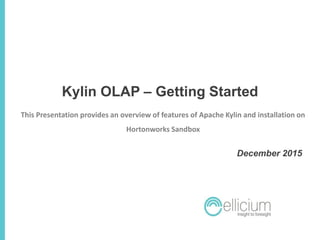 Kylin OLAP – Getting Started
December 2015
This Presentation provides an overview of features of Apache Kylin and installation on
Hortonworks Sandbox
 