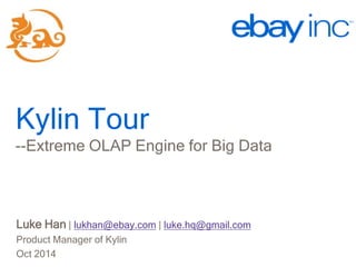 Kylin Tour 
Kylin Tour 
--Extreme OLAP Engine for Big Data 
Luke Han | @lukehq 
Product Manager, eBay 
Oct 2014 
 