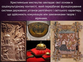 Християнське мистецтво закладає свої основи в
соціокультурному контексті, який передбачає функціонування
системи державних установ релігійного і світського характеру,
що здійснюють комунікацію між замовниками творів і
вірянами.
 
