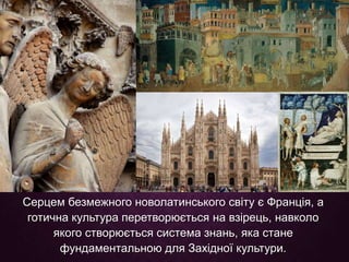 Серцем безмежного новолатинського світу є Франція, а
готична культура перетворюється на взірець, навколо
якого створюється система знань, яка стане
фундаментальною для Західної культури.
 