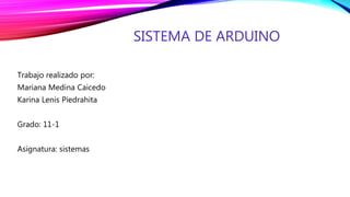 SISTEMA DE ARDUINO
Trabajo realizado por:
Mariana Medina Caicedo
Karina Lenis Piedrahita
Grado: 11-1
Asignatura: sistemas
 