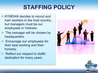 STAFFING POLICY
 KYMDAN decides to recruit and
  train workers in the host country,
  but managers must be our
  employee...
