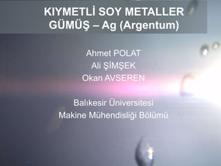 KIYMETLİ SOY METALLER
GÜMÜŞ – Ag (Argentum)
Ahmet POLAT
Ali ŞİMŞEK
Okan AVSEREN
Balıkesir Üniversitesi
Makine Mühendisliği Bölümü
 