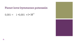 Pienet luvut kymmenen potenssiin

                                −3
    0,001 =   1 0,001 =1• 10




+
 