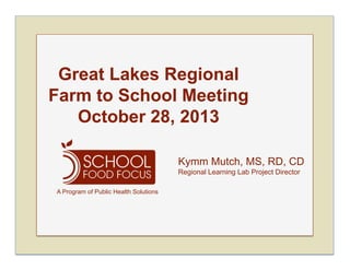 Great Lakes Regional
Farm to School Meeting
October 28, 2013
Kymm Mutch, MS, RD, CD
Regional Learning Lab Project Director
A Program of Public Health Solutions

 