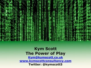 Kym Scott
The Power of Play
Kym@kymscott.co.uk
www.kymscottconsultancy.com
Twitter: @kymscott5
 
