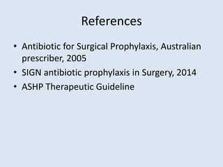 References
• Antibiotic for Surgical Prophylaxis, Australian
prescriber, 2005
• SIGN antibiotic prophylaxis in Surgery, 2014
• ASHP Therapeutic Guideline
 