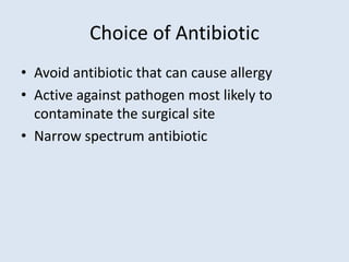Choice of Antibiotic
• Avoid antibiotic that can cause allergy
• Active against pathogen most likely to
contaminate the surgical site
• Narrow spectrum antibiotic
 