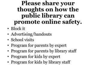 Please share your thoughts on how the public library can promote online safety. Block it Advertising/handouts School visits Program for parents by expert Program for parents by library staff Program for kids by expert Program for kids by library staff 