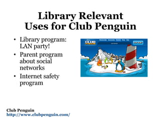 Library Relevant Uses for Club Penguin Library program: LAN party! Parent program about social networks Internet safety program Club Penguin http://www.clubpenguin.com/   