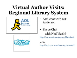 Virtual Author Visits: Regional Library System AIM chat with MT Anderson Skype Chat  with Ned Vizzini http://www.metrowestce.org/Materials/cemeettheauthor06.html   audio:  http://ia331321.us.archive.org/1/items/BethGallaway_NedVizziniskypewithned/nedvizzini110606.mp3   