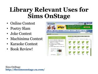 Library Relevant Uses for Sims OnStage Online Contest Poetry Slam Joke Contest Machinima Contest Karaoke Contest Book Review!  Sims OnStage http://thesimsonstage.ea.com/   