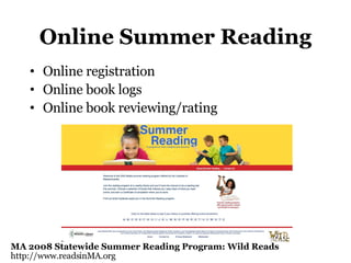 Online Summer Reading Online registration Online book logs Online book reviewing/rating MA 2008 Statewide Summer Reading Program: Wild Reads http://www.readsinMA.org  