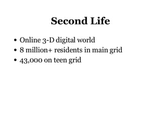 Second Life Online 3-D digital world 8 million+ residents in main grid 43,000 on teen grid 