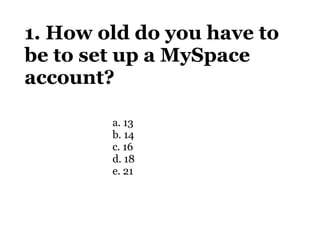 1. How old do you have to be to set up a MySpace account? <ul><ul><ul><li>a.  13 </li></ul></ul></ul><ul><ul><ul><li>b.  1...
