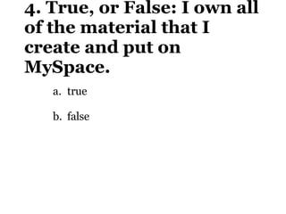 4. True, or False: I own all of the material that I create and put on MySpace. <ul><li>true </li></ul><ul><li>false </li><...