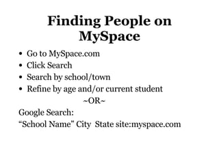 Finding People on MySpace <ul><li>Go to MySpace.com </li></ul><ul><li>Click Search </li></ul><ul><li>Search by school/town...