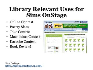 Library Relevant Uses for Sims OnStage <ul><li>Online Contest </li></ul><ul><li>Poetry Slam </li></ul><ul><li>Joke Contest...
